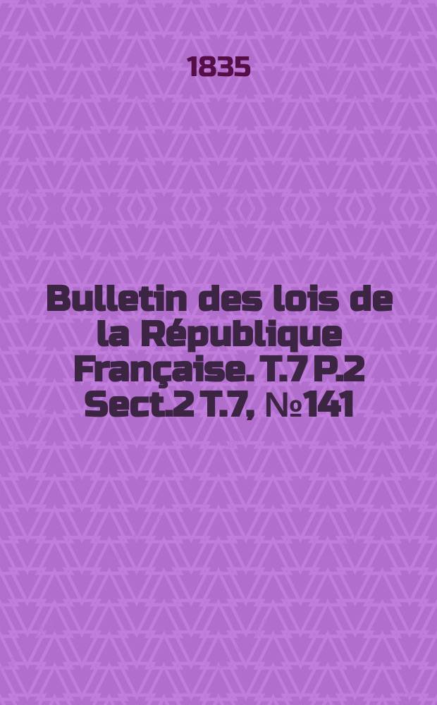 Bulletin des lois de la République Française. T.7 P.2 Sect.2 T.7, №141
