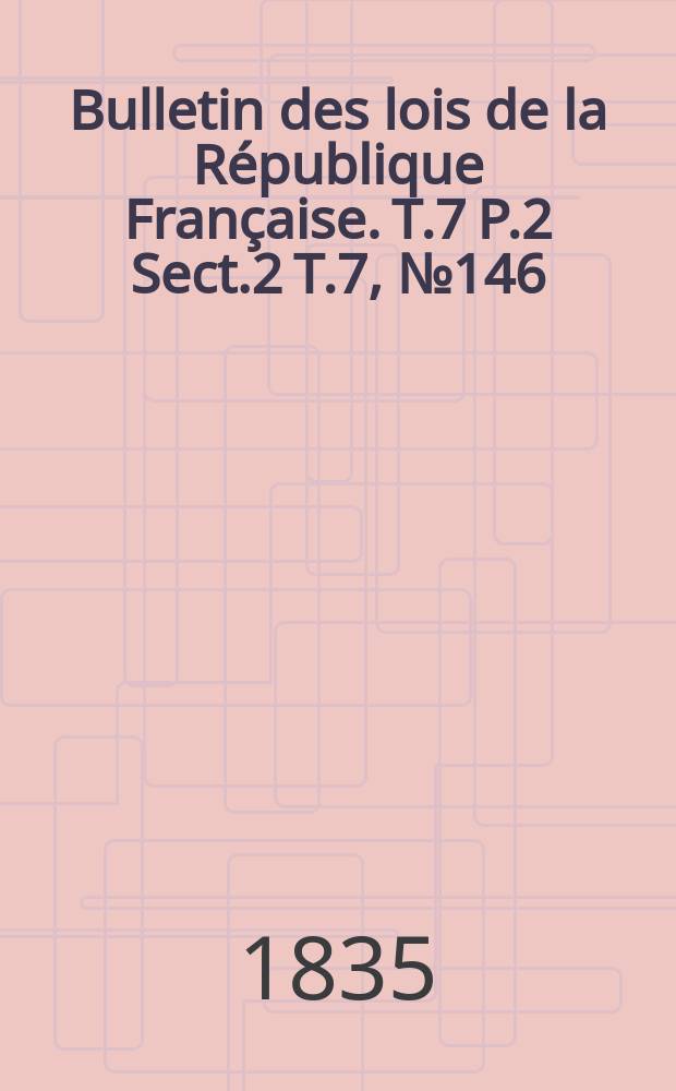Bulletin des lois de la République Française. T.7 P.2 Sect.2 T.7, №146