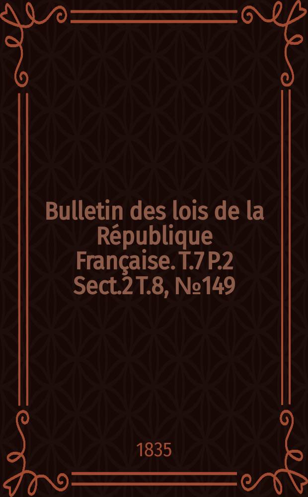 Bulletin des lois de la R&eacute;publique Fran&ccedil;aise. T.7 P.2 Sect.2 T.8, №149