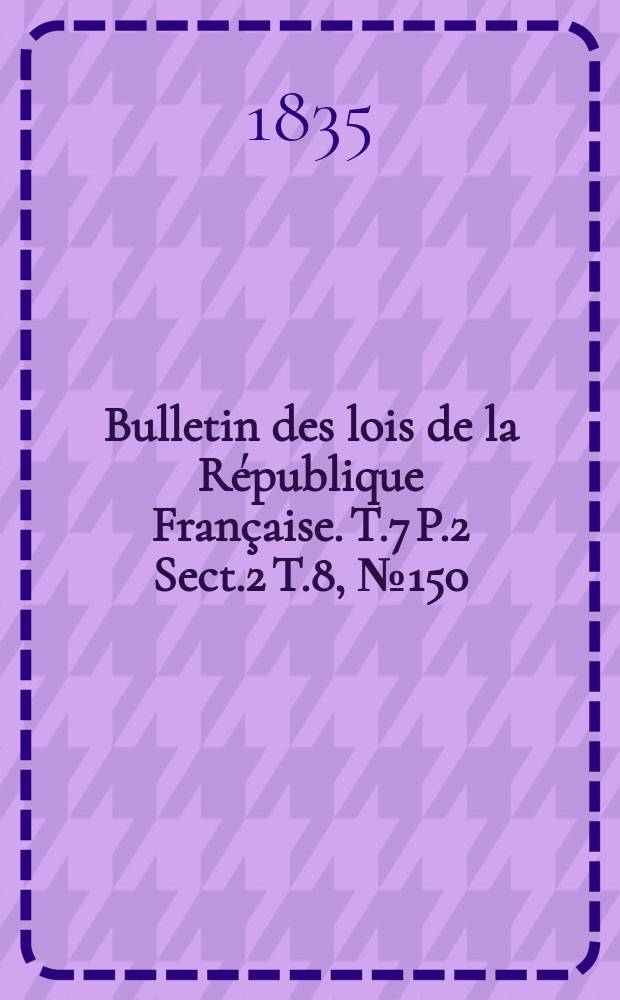 Bulletin des lois de la République Française. T.7 P.2 Sect.2 T.8, №150