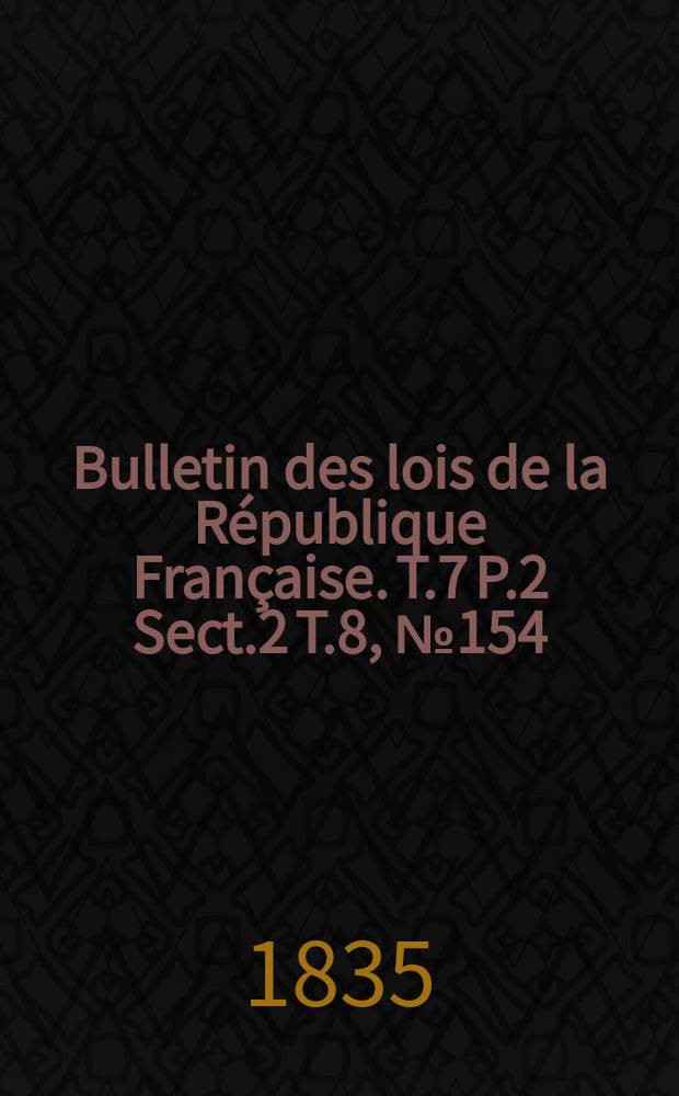 Bulletin des lois de la République Française. T.7 P.2 Sect.2 T.8, №154