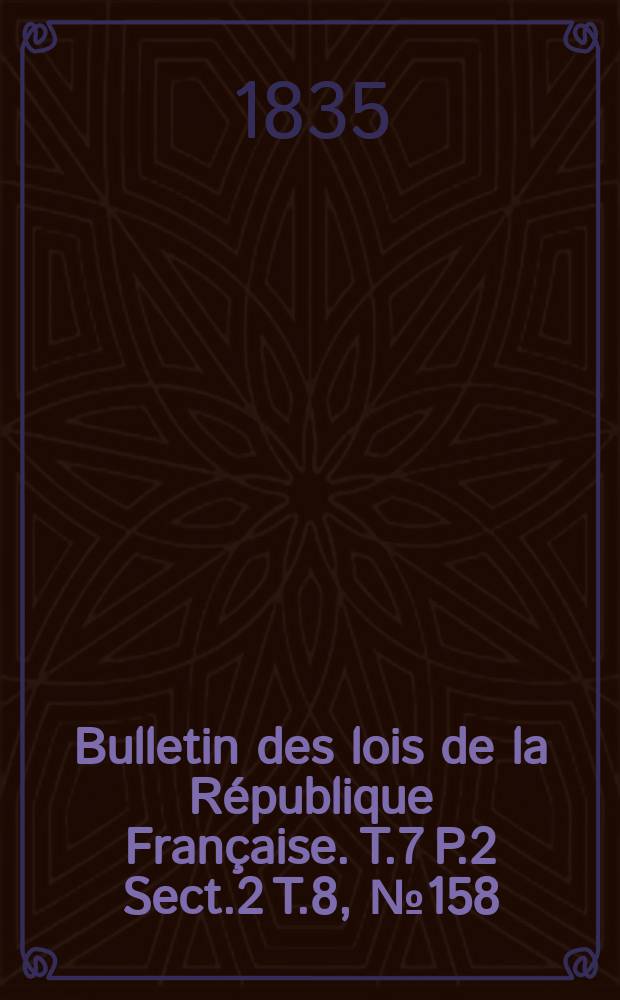 Bulletin des lois de la R&eacute;publique Fran&ccedil;aise. T.7 P.2 Sect.2 T.8, №158
