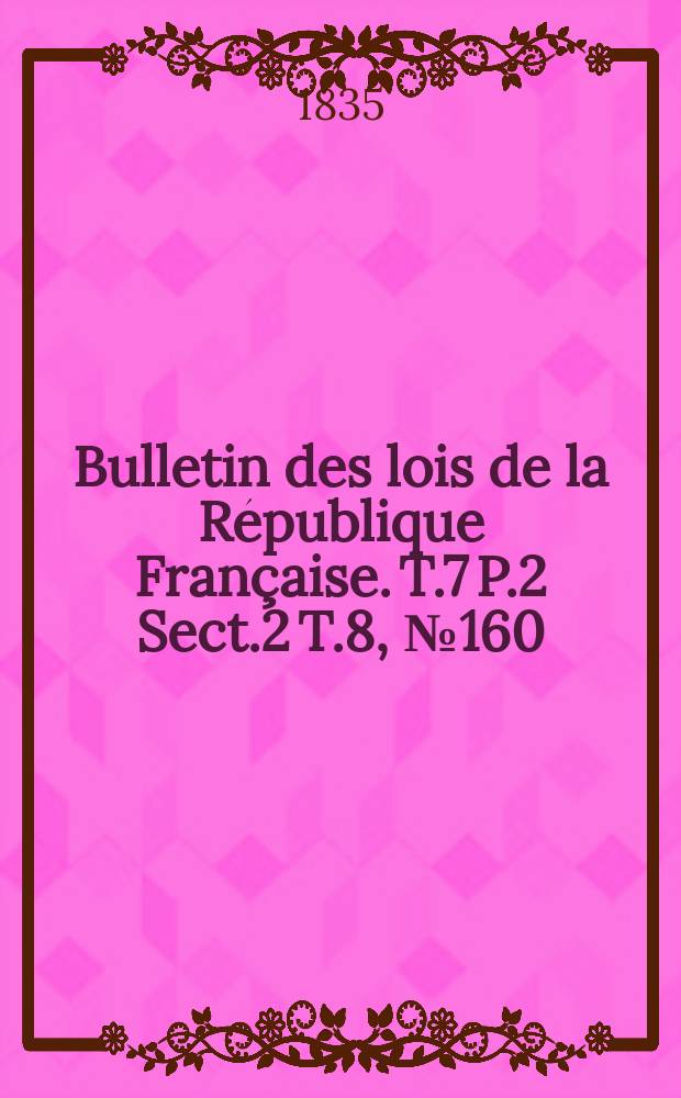 Bulletin des lois de la République Française. T.7 P.2 Sect.2 T.8, №160