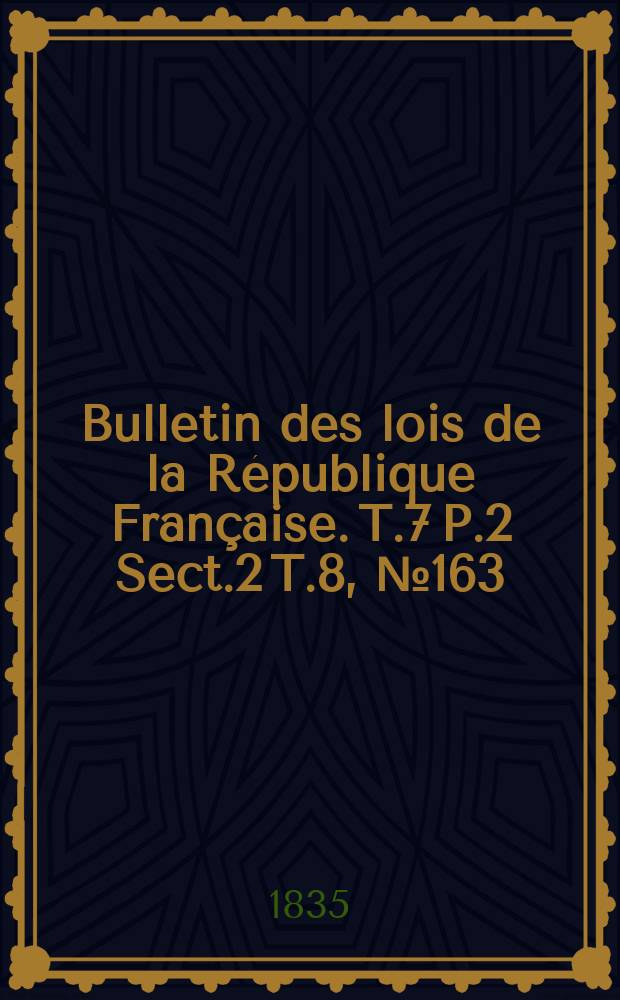 Bulletin des lois de la République Française. T.7 P.2 Sect.2 T.8, №163