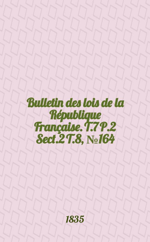 Bulletin des lois de la R&eacute;publique Fran&ccedil;aise. T.7 P.2 Sect.2 T.8, №164
