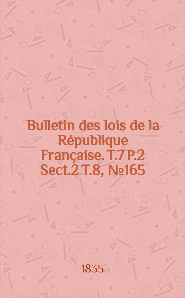 Bulletin des lois de la République Française. T.7 P.2 Sect.2 T.8, №165
