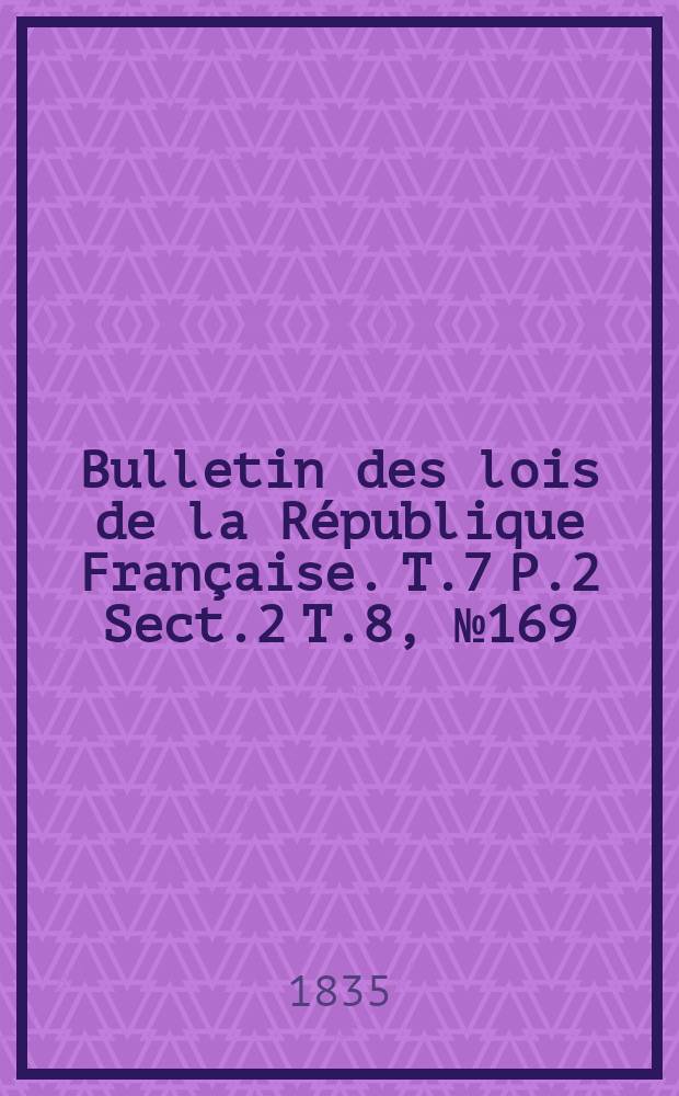 Bulletin des lois de la République Française. T.7 P.2 Sect.2 T.8, №169