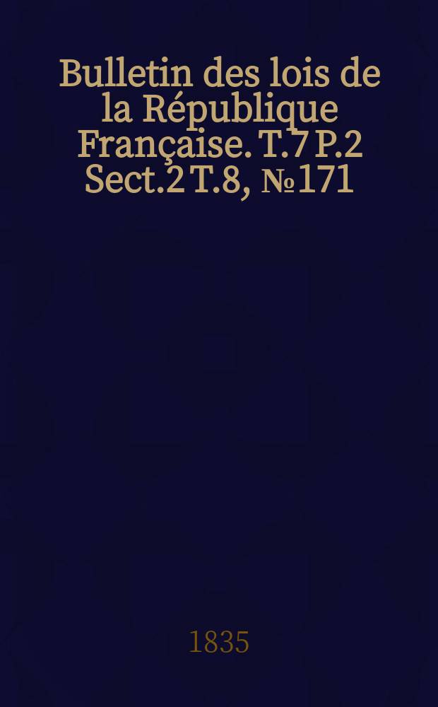 Bulletin des lois de la République Française. T.7 P.2 Sect.2 T.8, №171