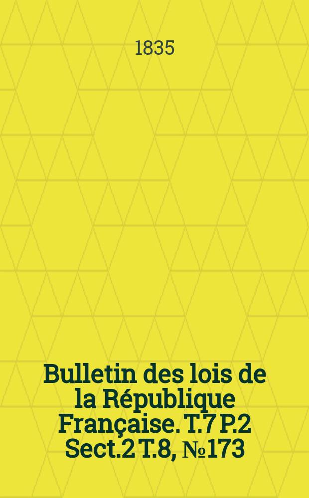 Bulletin des lois de la République Française. T.7 P.2 Sect.2 T.8, №173