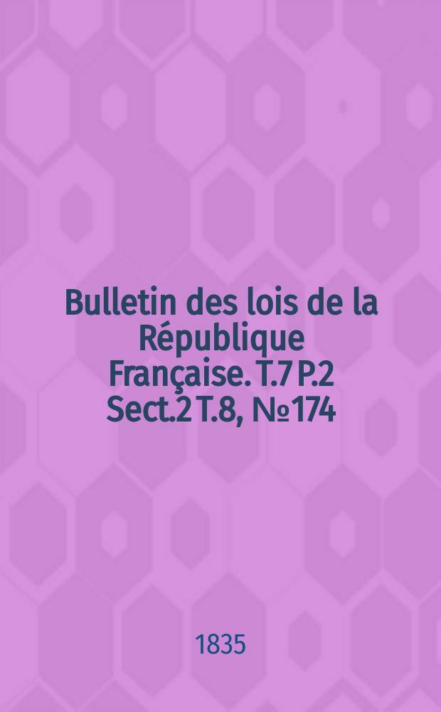 Bulletin des lois de la République Française. T.7 P.2 Sect.2 T.8, №174