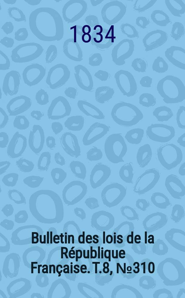 Bulletin des lois de la R&eacute;publique Fran&ccedil;aise. T.8, №310