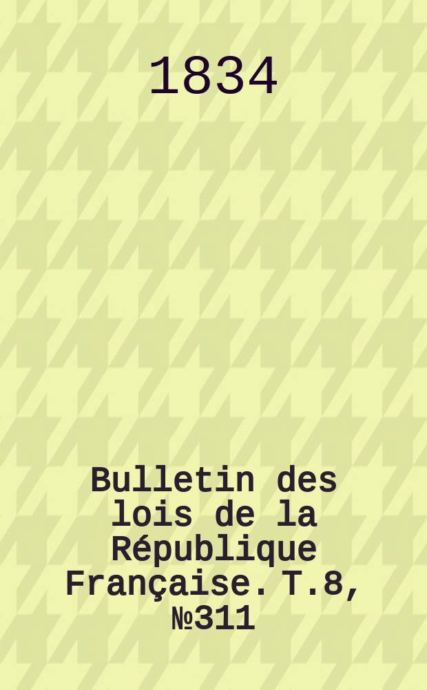 Bulletin des lois de la R&eacute;publique Fran&ccedil;aise. T.8, №311