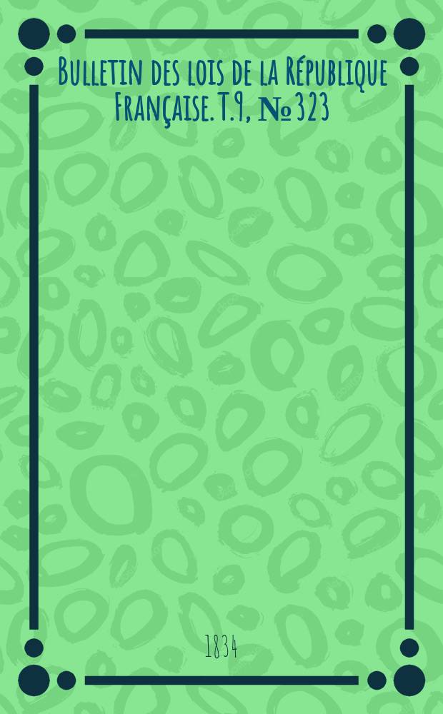 Bulletin des lois de la R&eacute;publique Fran&ccedil;aise. T.9, №323