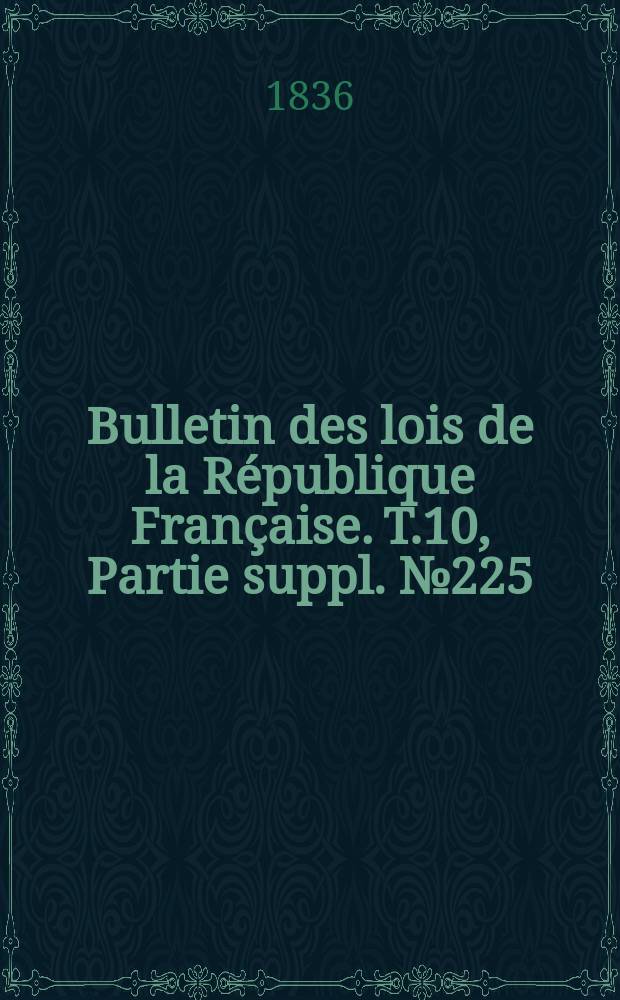 Bulletin des lois de la R&eacute;publique Fran&ccedil;aise. T.10, Partie suppl. №225