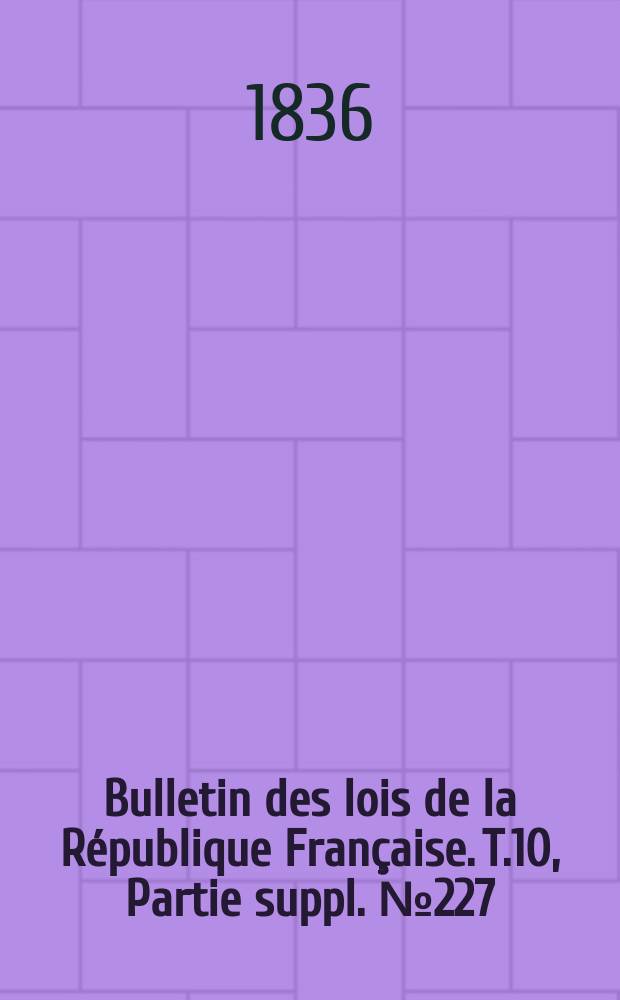 Bulletin des lois de la République Française. T.10, Partie suppl. №227