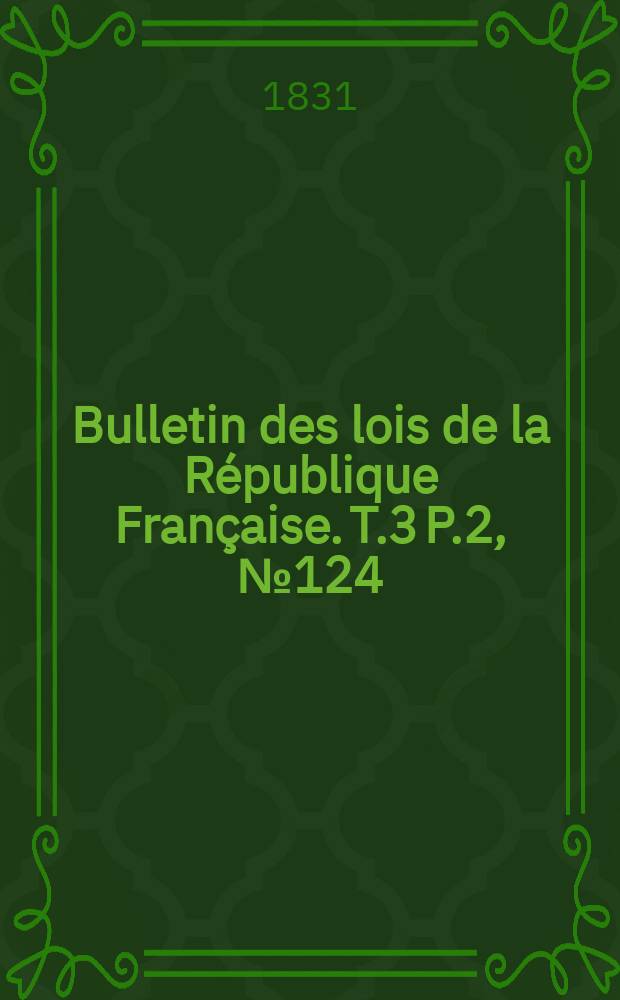 Bulletin des lois de la R&eacute;publique Fran&ccedil;aise. T.3 P.2, №124