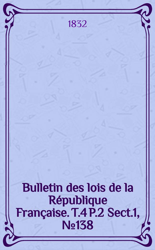 Bulletin des lois de la R&eacute;publique Fran&ccedil;aise. T.4 P.2 Sect.1, №138