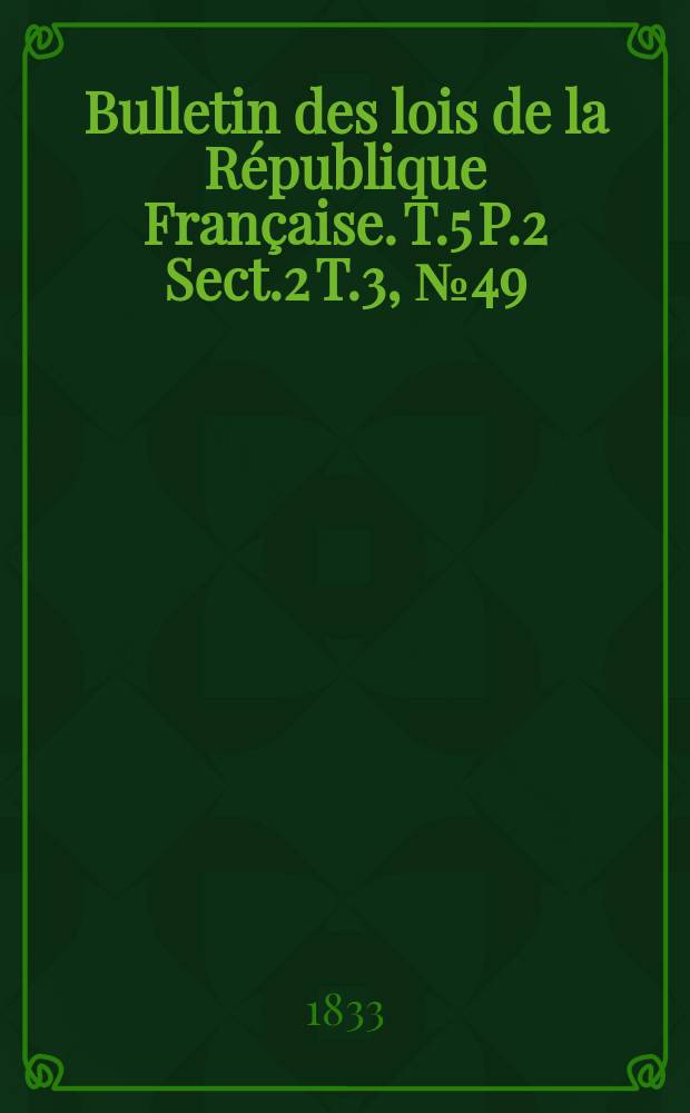 Bulletin des lois de la République Française. T.5 P.2 Sect.2 T.3, №49