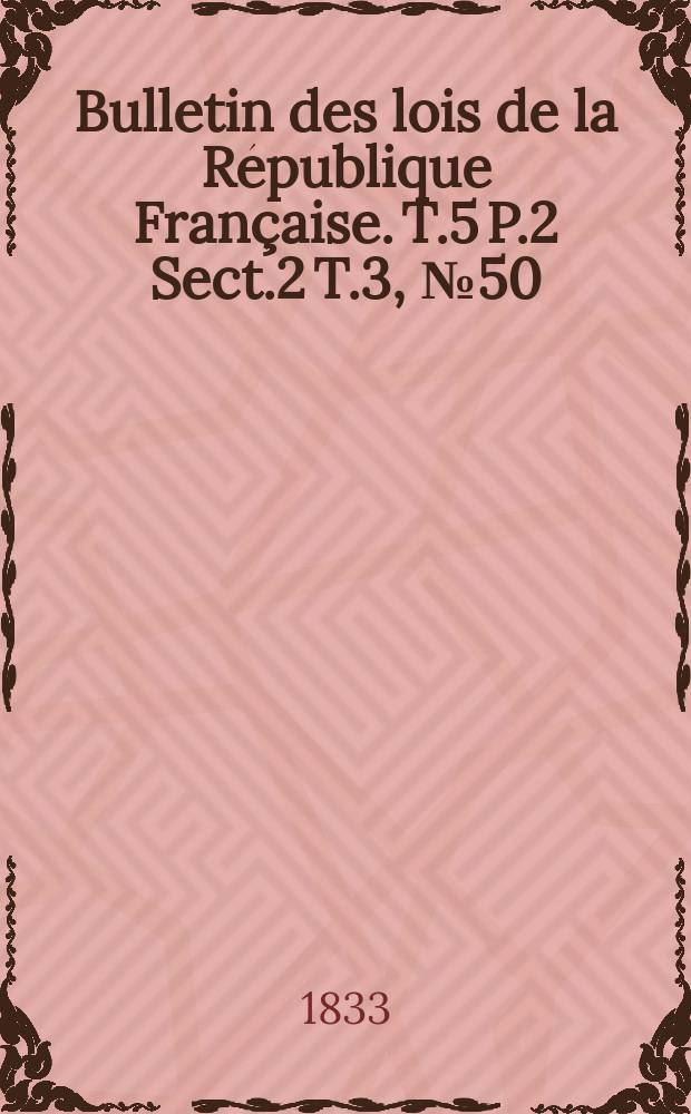 Bulletin des lois de la République Française. T.5 P.2 Sect.2 T.3, №50