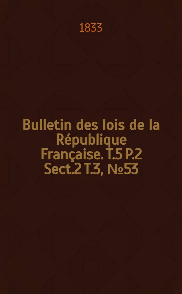 Bulletin des lois de la République Française. T.5 P.2 Sect.2 T.3, №53