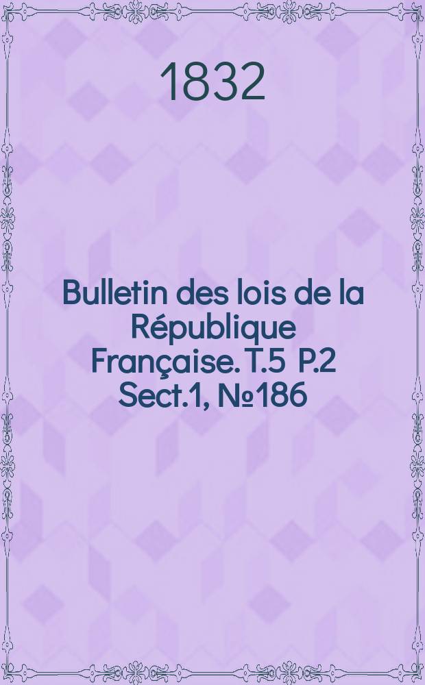 Bulletin des lois de la République Française. T.5 P.2 Sect.1 , №186