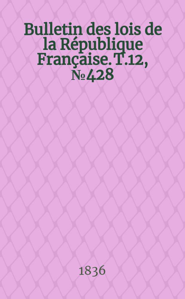 Bulletin des lois de la R&eacute;publique Fran&ccedil;aise. T.12, №428