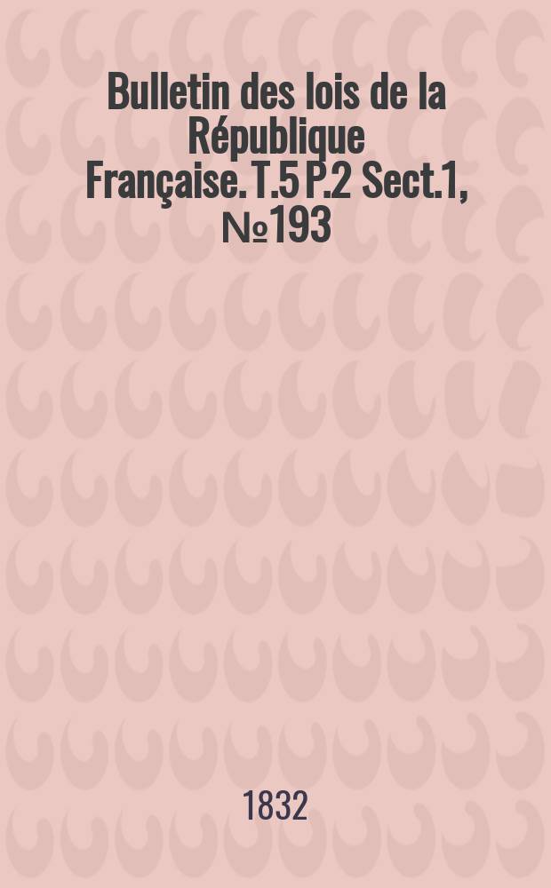 Bulletin des lois de la République Française. T.5 P.2 Sect.1 , №193