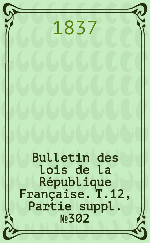 Bulletin des lois de la République Française. T.12, Partie suppl. №302
