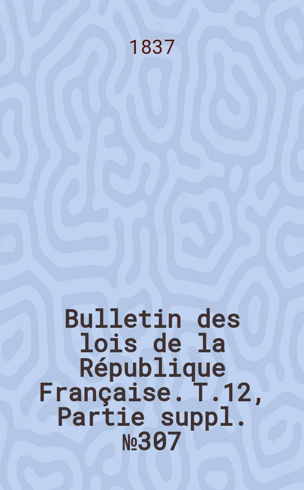 Bulletin des lois de la République Française. T.12, Partie suppl. №307