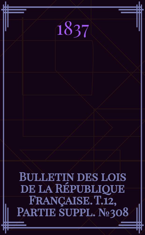 Bulletin des lois de la République Française. T.12, Partie suppl. №308