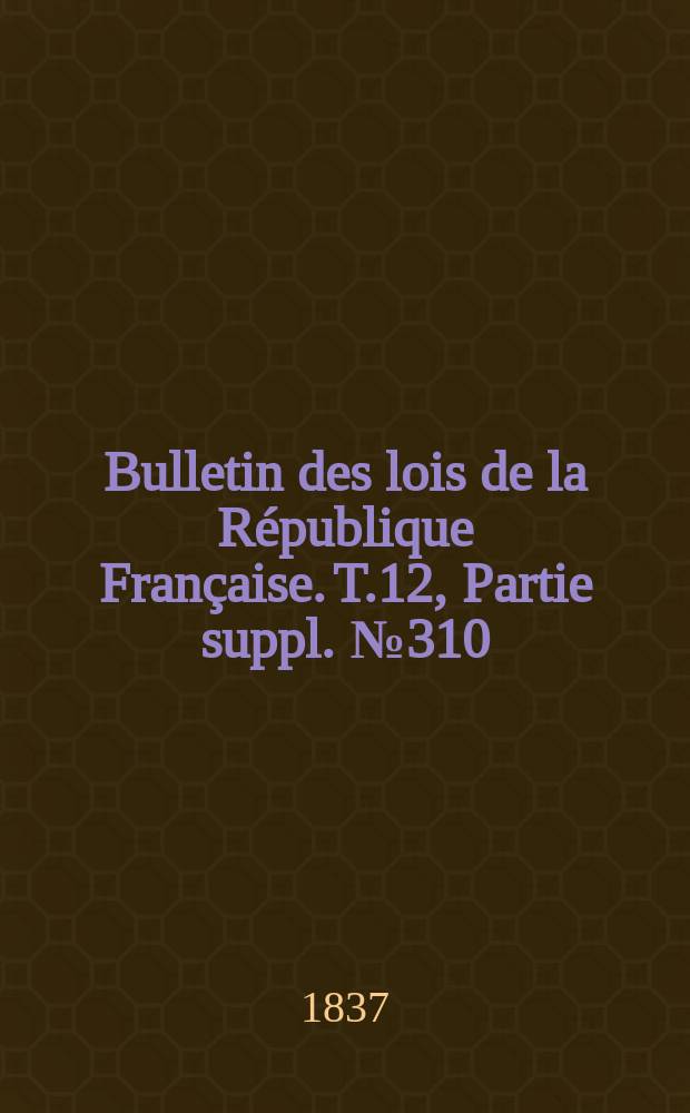 Bulletin des lois de la République Française. T.12, Partie suppl. №310