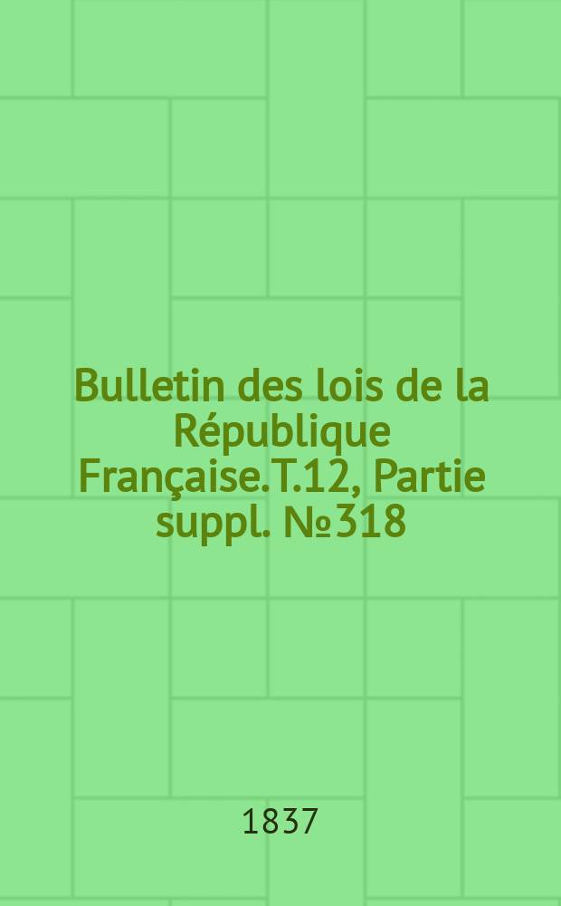 Bulletin des lois de la République Française. T.12, Partie suppl. №318