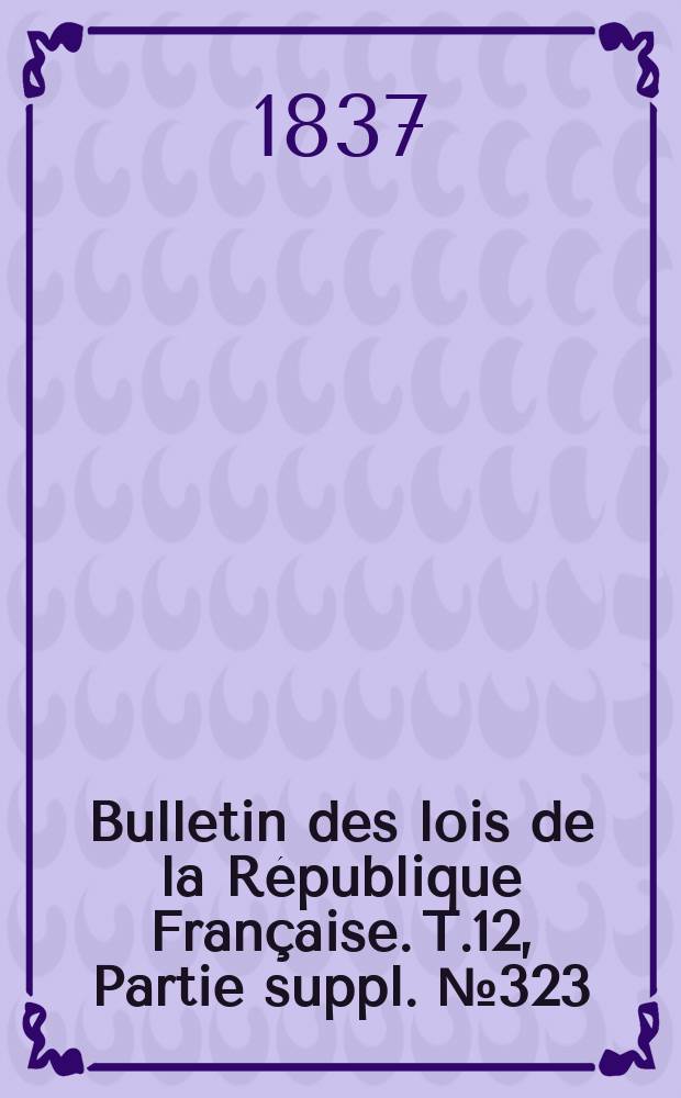 Bulletin des lois de la République Française. T.12, Partie suppl. №323