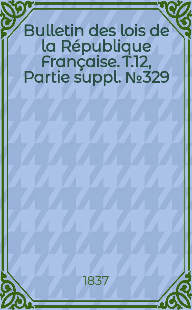Bulletin des lois de la République Française. T.12, Partie suppl. №329
