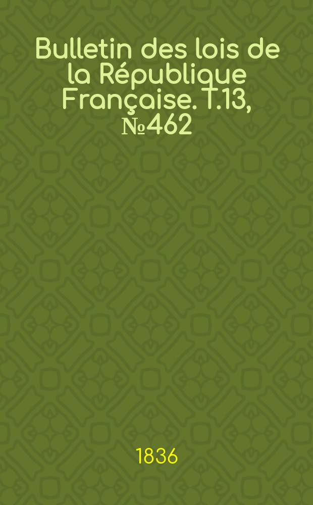 Bulletin des lois de la R&eacute;publique Fran&ccedil;aise. T.13, №462
