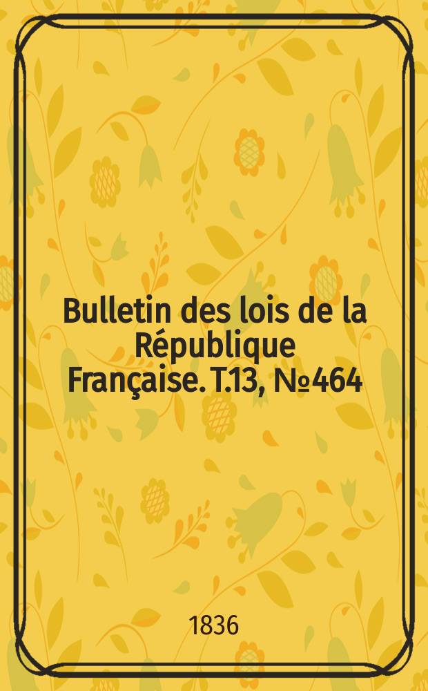 Bulletin des lois de la République Française. T.13, №464