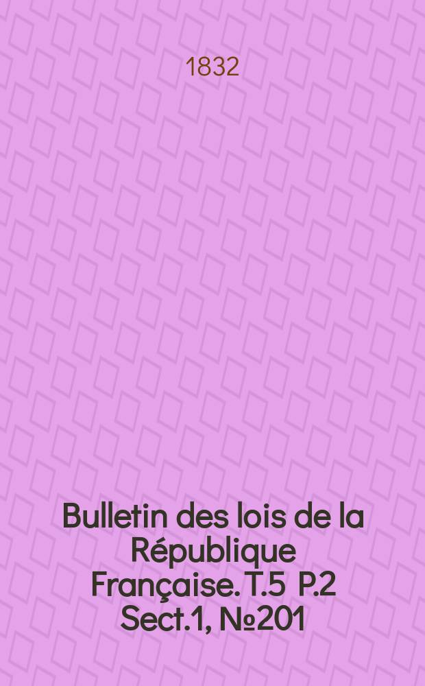 Bulletin des lois de la R&eacute;publique Fran&ccedil;aise. T.5 P.2 Sect.1 , №201