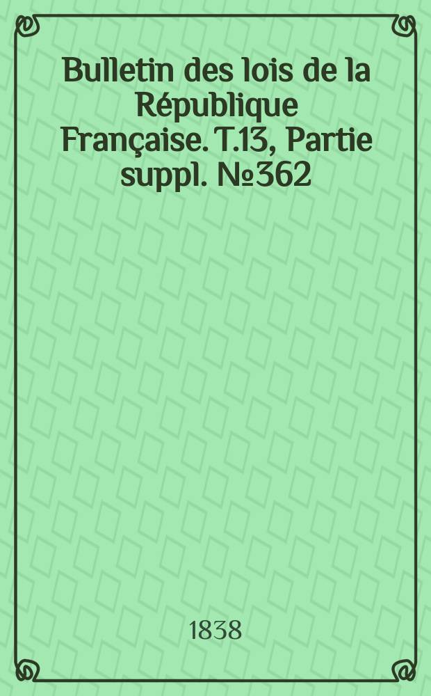 Bulletin des lois de la R&eacute;publique Fran&ccedil;aise. T.13, Partie suppl. №362