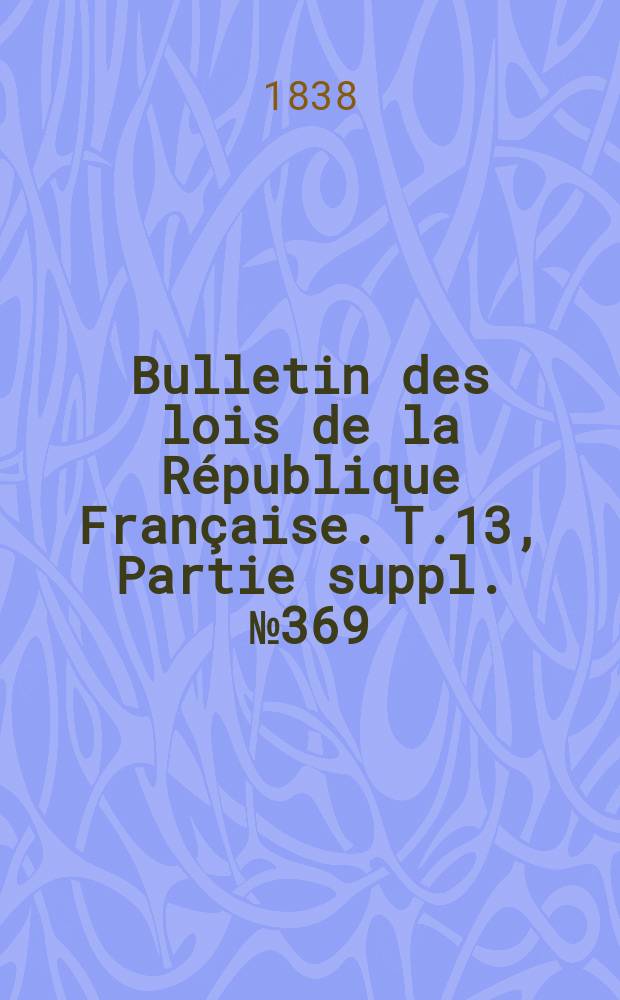 Bulletin des lois de la République Française. T.13, Partie suppl. №369
