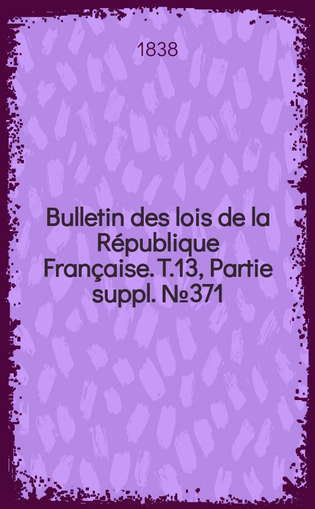 Bulletin des lois de la République Française. T.13, Partie suppl. №371