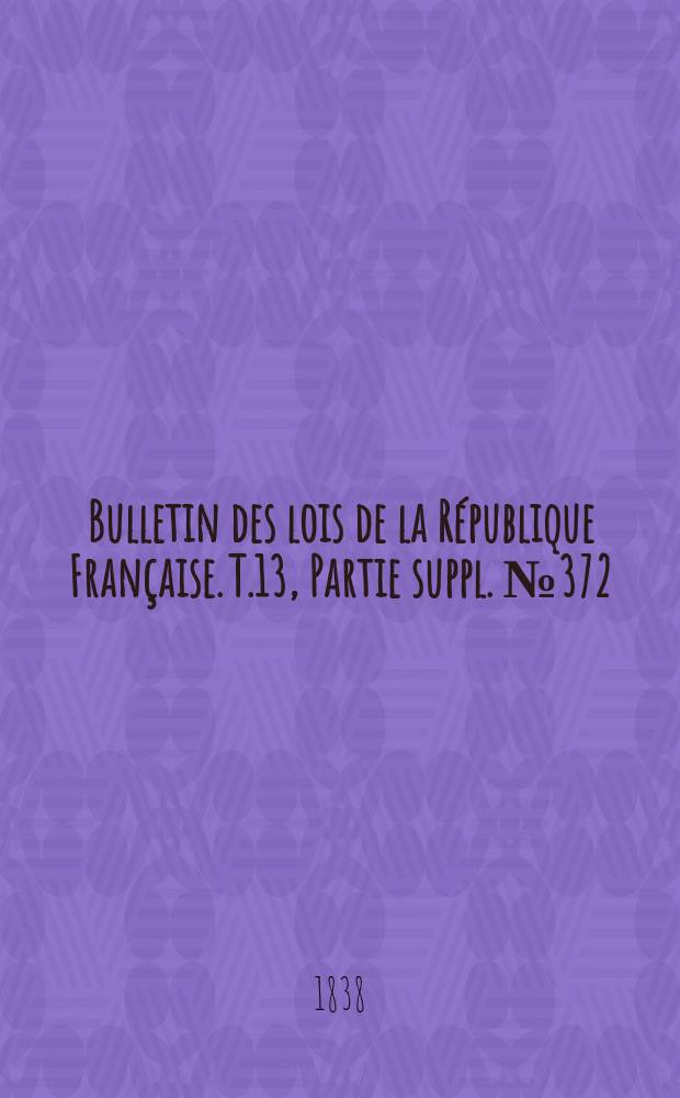Bulletin des lois de la République Française. T.13, Partie suppl. №372