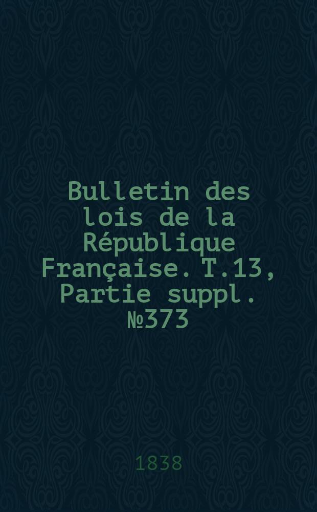 Bulletin des lois de la République Française. T.13, Partie suppl. №373
