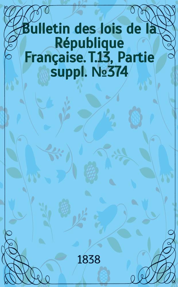 Bulletin des lois de la République Française. T.13, Partie suppl. №374