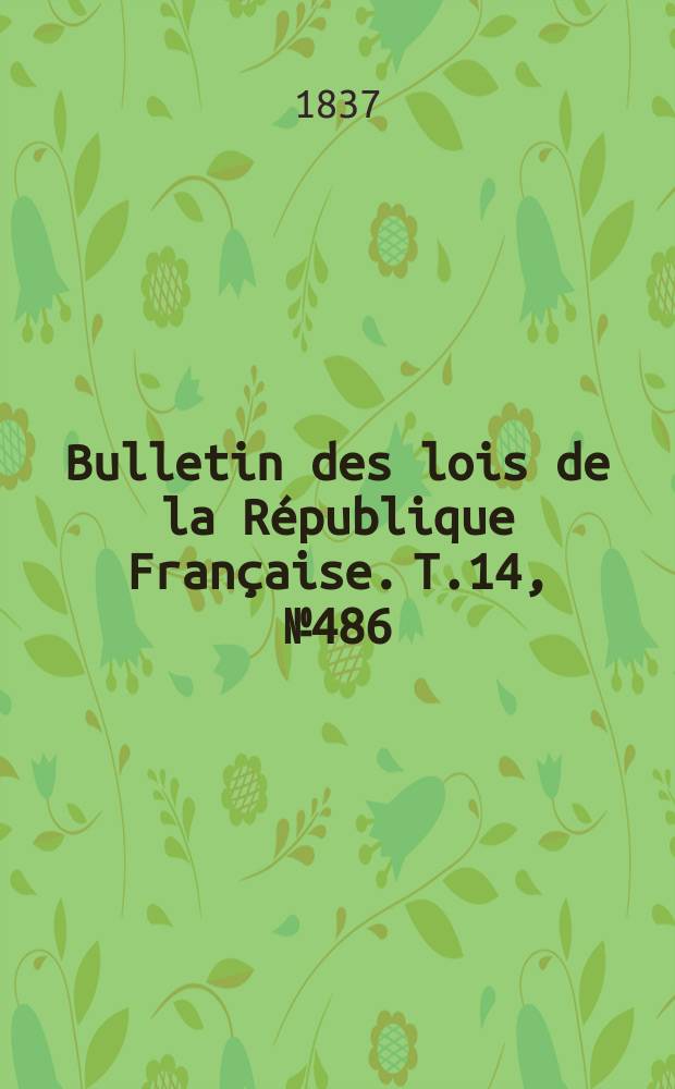 Bulletin des lois de la R&eacute;publique Fran&ccedil;aise. T.14, №486