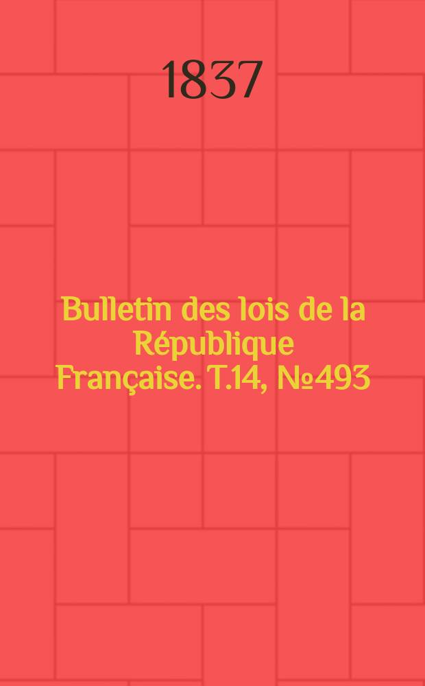 Bulletin des lois de la R&eacute;publique Fran&ccedil;aise. T.14, №493