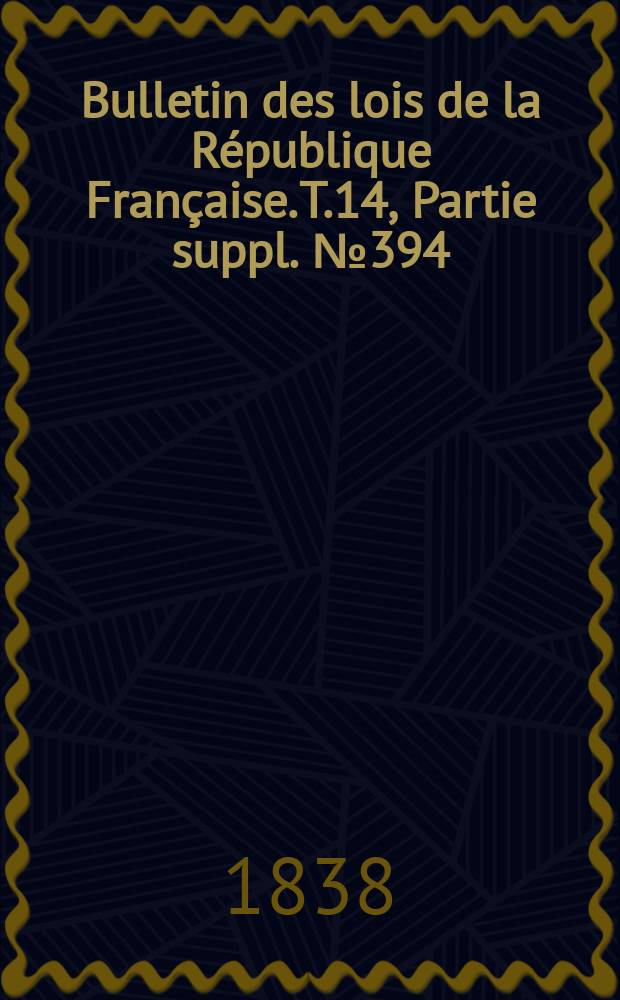 Bulletin des lois de la R&eacute;publique Fran&ccedil;aise. T.14, Partie suppl. №394