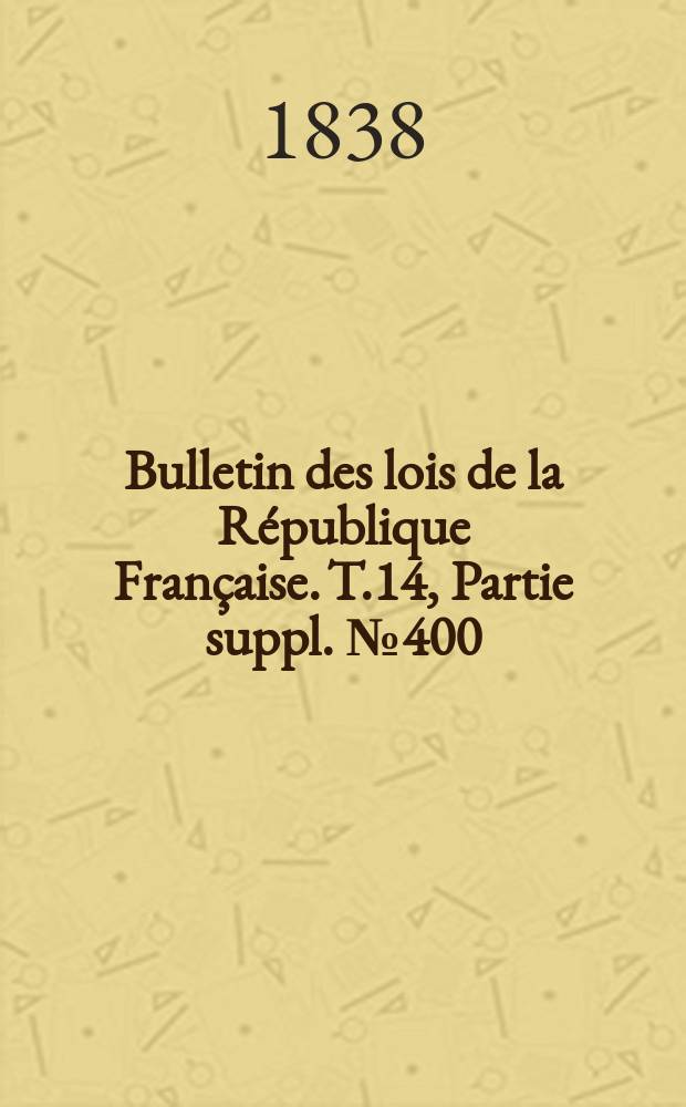 Bulletin des lois de la R&eacute;publique Fran&ccedil;aise. T.14, Partie suppl. №400