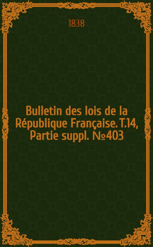 Bulletin des lois de la R&eacute;publique Fran&ccedil;aise. T.14, Partie suppl. №403