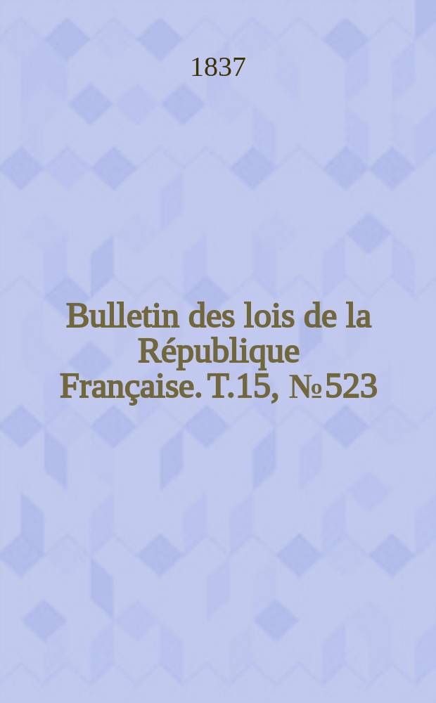 Bulletin des lois de la R&eacute;publique Fran&ccedil;aise. T.15, №523
