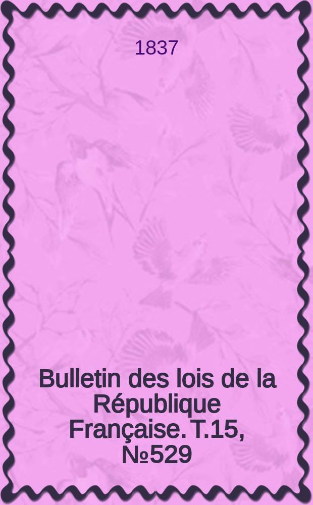 Bulletin des lois de la République Française. T.15, №529